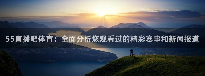 河豚体育nba直播下载：55直播吧体育：全面分析您观看过的精彩赛事和新闻报道