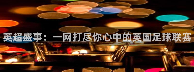 河豚体育nba在线直播：英超盛事：一网打尽你心中的英国足球联赛